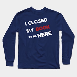 I Closed My Book To Be Here Long Sleeve T-Shirt